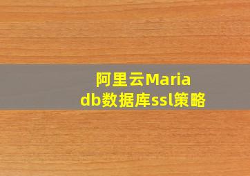 阿里云Maria db数据库ssl策略